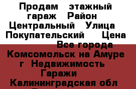 Продам 4-этажный гараж › Район ­ Центральный › Улица ­ Покупательский 2 › Цена ­ 450 000 - Все города, Комсомольск-на-Амуре г. Недвижимость » Гаражи   . Калининградская обл.,Пионерский г.